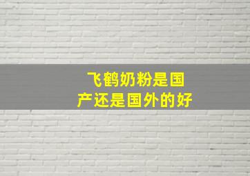 飞鹤奶粉是国产还是国外的好