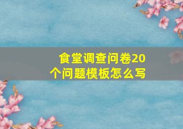 食堂调查问卷20个问题模板怎么写