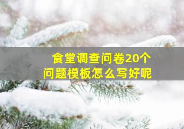 食堂调查问卷20个问题模板怎么写好呢