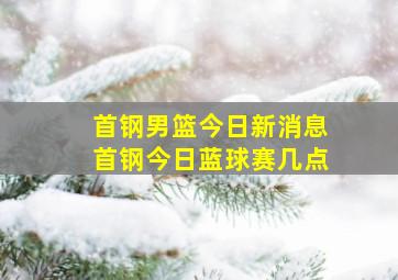 首钢男篮今日新消息首钢今日蓝球赛几点