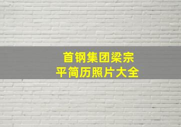 首钢集团梁宗平简历照片大全