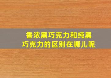 香浓黑巧克力和纯黑巧克力的区别在哪儿呢