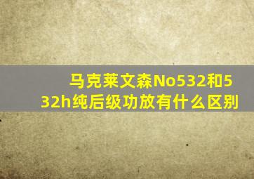 马克莱文森No532和532h纯后级功放有什么区别