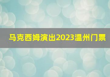 马克西姆演出2023温州门票