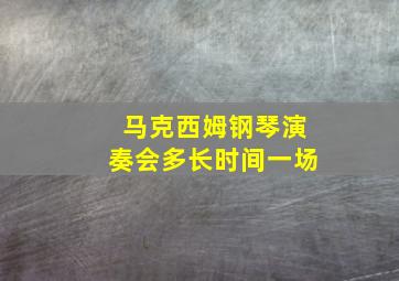 马克西姆钢琴演奏会多长时间一场