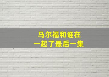 马尔福和谁在一起了最后一集