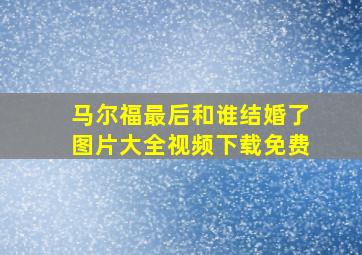 马尔福最后和谁结婚了图片大全视频下载免费