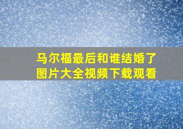 马尔福最后和谁结婚了图片大全视频下载观看