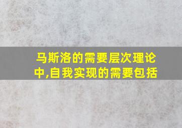 马斯洛的需要层次理论中,自我实现的需要包括