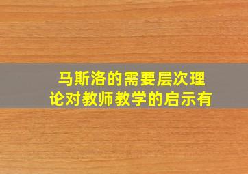 马斯洛的需要层次理论对教师教学的启示有