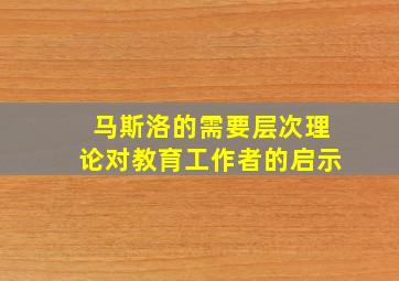 马斯洛的需要层次理论对教育工作者的启示