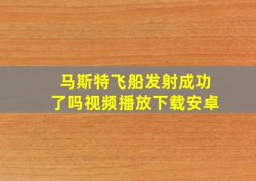 马斯特飞船发射成功了吗视频播放下载安卓