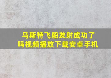 马斯特飞船发射成功了吗视频播放下载安卓手机