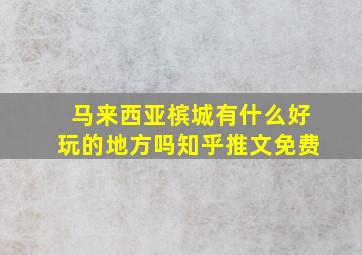 马来西亚槟城有什么好玩的地方吗知乎推文免费