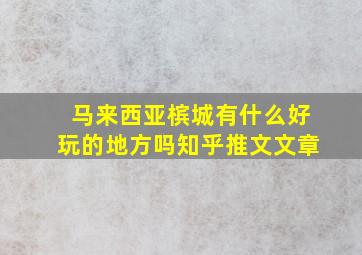 马来西亚槟城有什么好玩的地方吗知乎推文文章