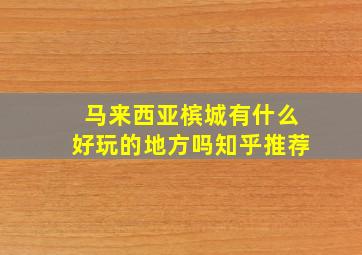 马来西亚槟城有什么好玩的地方吗知乎推荐