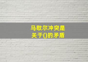 马歇尔冲突是关于()的矛盾