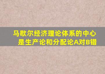 马歇尔经济理论体系的中心是生产论和分配论A对B错