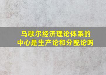 马歇尔经济理论体系的中心是生产论和分配论吗