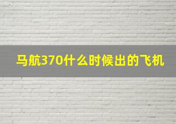 马航370什么时候出的飞机