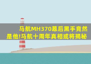 马航MH370幕后黑手竟然是他!马航十周年真相或将揭秘