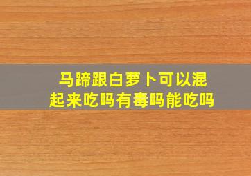 马蹄跟白萝卜可以混起来吃吗有毒吗能吃吗