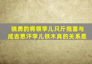 骁勇的将领孛儿只斤拖雷与成吉思汗孛儿铁木真的关系是