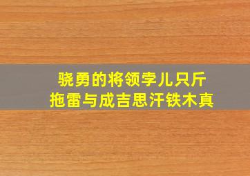 骁勇的将领孛儿只斤拖雷与成吉思汗铁木真