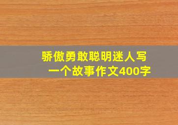 骄傲勇敢聪明迷人写一个故事作文400字