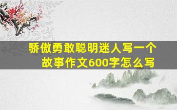 骄傲勇敢聪明迷人写一个故事作文600字怎么写