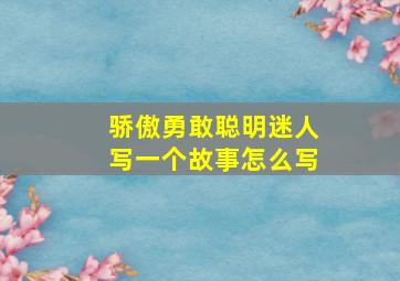 骄傲勇敢聪明迷人写一个故事怎么写