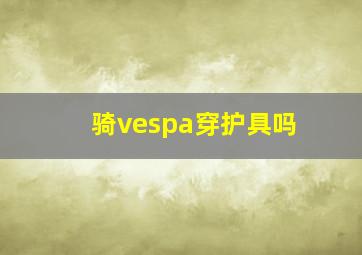 骑vespa穿护具吗