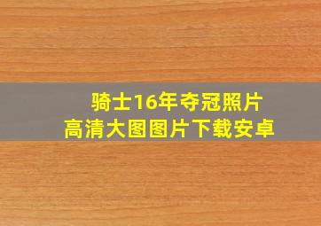 骑士16年夺冠照片高清大图图片下载安卓