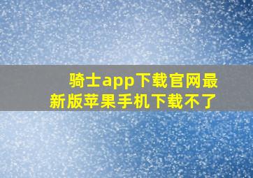 骑士app下载官网最新版苹果手机下载不了