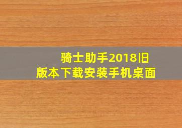 骑士助手2018旧版本下载安装手机桌面