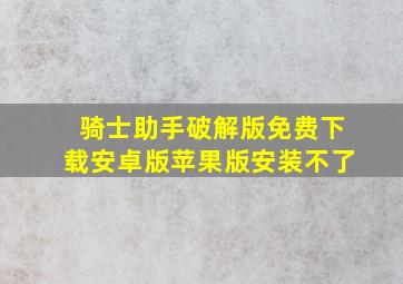 骑士助手破解版免费下载安卓版苹果版安装不了