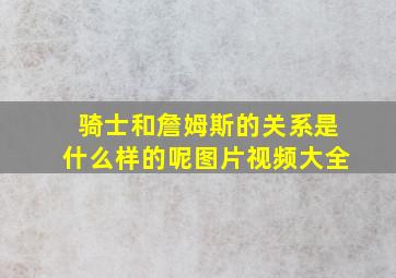 骑士和詹姆斯的关系是什么样的呢图片视频大全