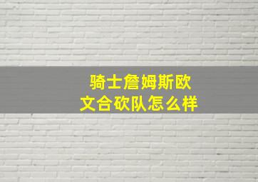 骑士詹姆斯欧文合砍队怎么样