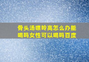 骨头汤嘌呤高怎么办能喝吗女性可以喝吗百度