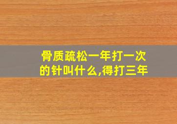 骨质疏松一年打一次的针叫什么,得打三年