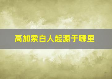 高加索白人起源于哪里