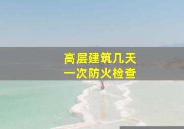 高层建筑几天一次防火检查