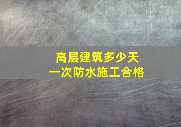 高层建筑多少天一次防水施工合格