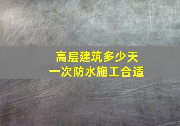 高层建筑多少天一次防水施工合适