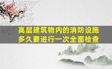 高层建筑物内的消防设施多久要进行一次全面检查