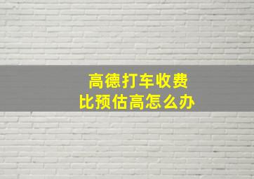 高德打车收费比预估高怎么办