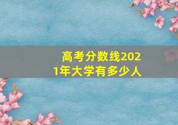 高考分数线2021年大学有多少人