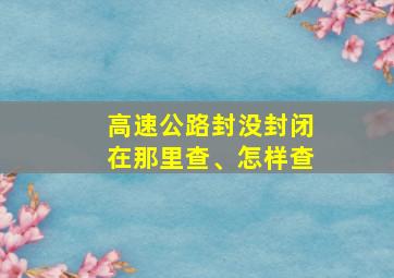 高速公路封没封闭在那里查、怎样查