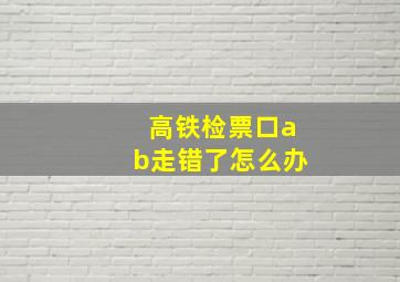 高铁检票口ab走错了怎么办