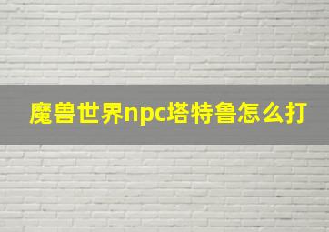 魔兽世界npc塔特鲁怎么打